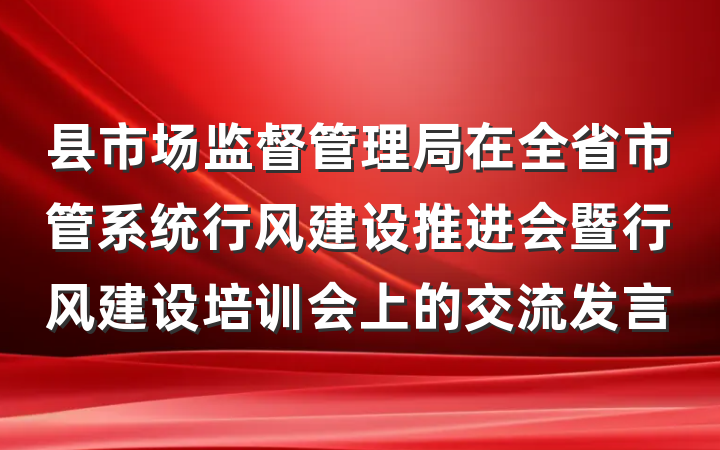 县市场监督管理局在全省市管系统行风建设推进会暨行风建设培训会上的交流发言