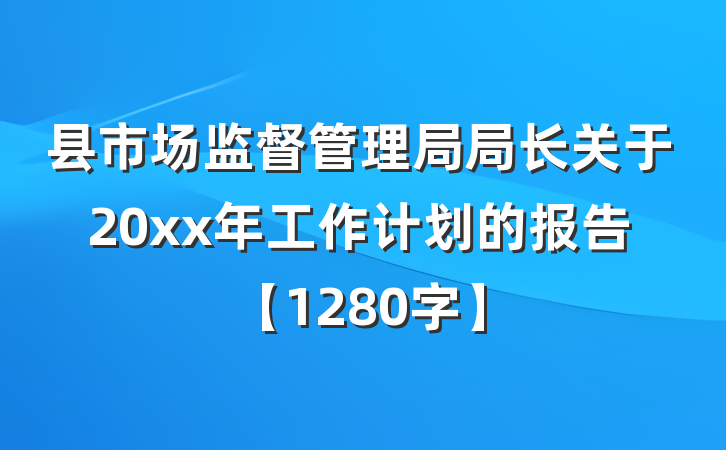县市场监督管理局局长关于20xx年工作计划的报告【1280字】