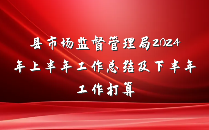 县市场监督管理局2024年上半年工作总结及下半年工作打算