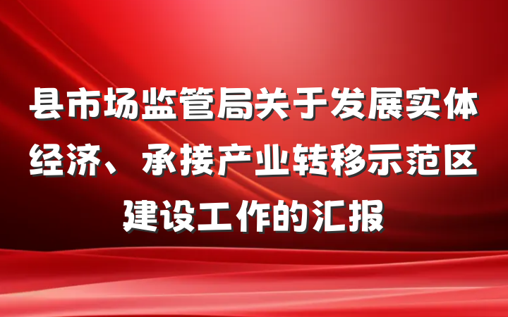 县市场监管局关于发展实体经济、承接产业转移示范区建设工作的汇报