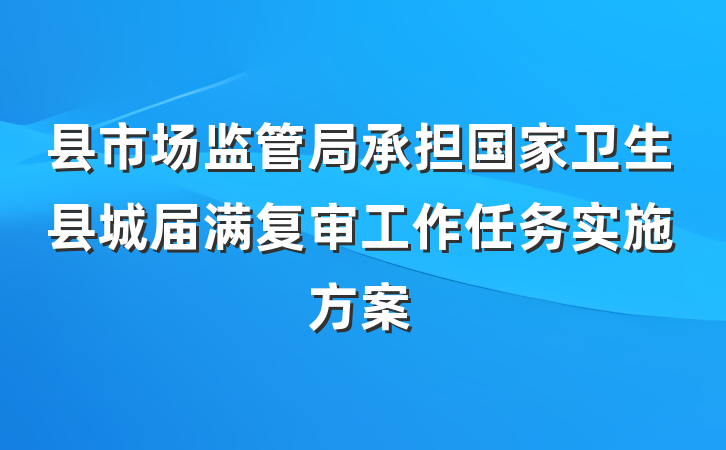县市场监管局承担国家卫生县城届满复审工作任务实施方案