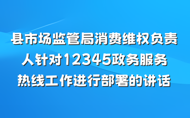 县市场监管局消费维权负责人针对12345政务服务热线工作进行部署的讲话