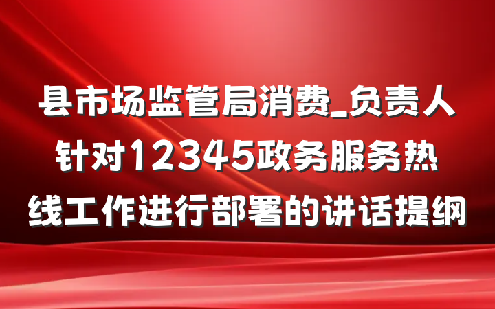县市场监管局消费_负责人针对12345政务服务热线工作进行部署的讲话提纲