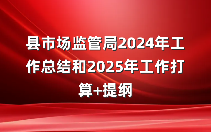 县市场监管局2024年工作总结和2025年工作打算 提纲