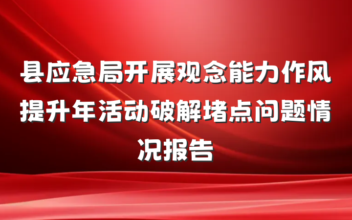 县应急局开展观念能力作风提升年活动破解堵点问题情况报告