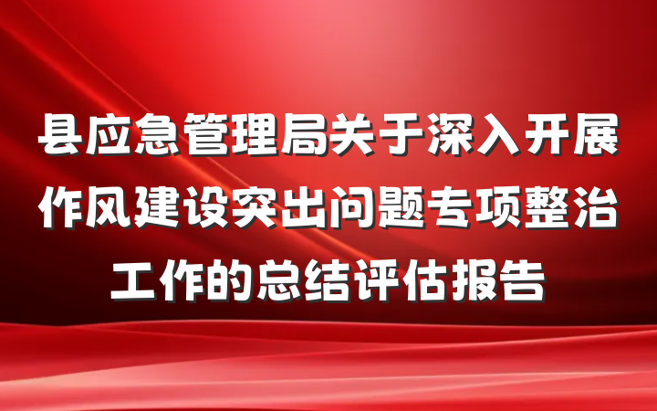 县应急管理局关于深入开展作风建设突出问题专项整治工作的总结评估报告