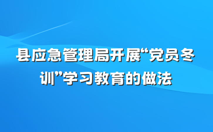 县应急管理局开展“党员冬训”学习教育的做法