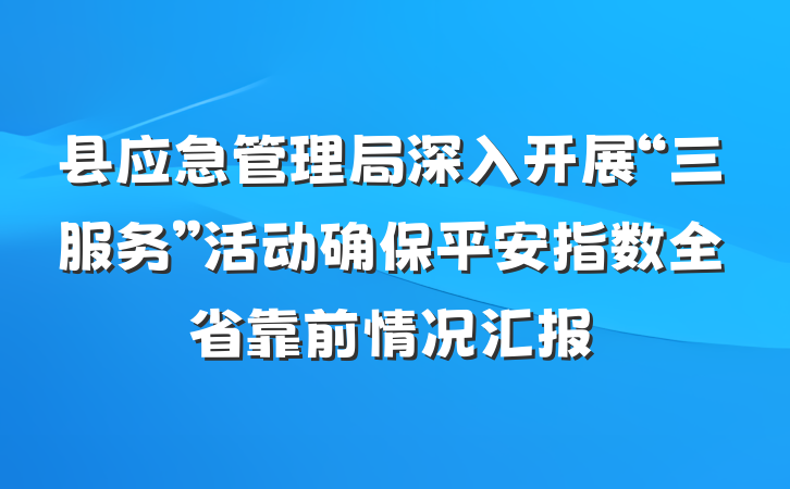 县应急管理局深入开展“三服务”活动确保平安指数全省靠前情况汇报