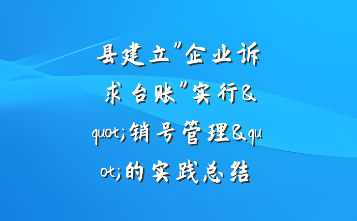 县建立"企业诉求台账"实行"销号管理"的实践总结