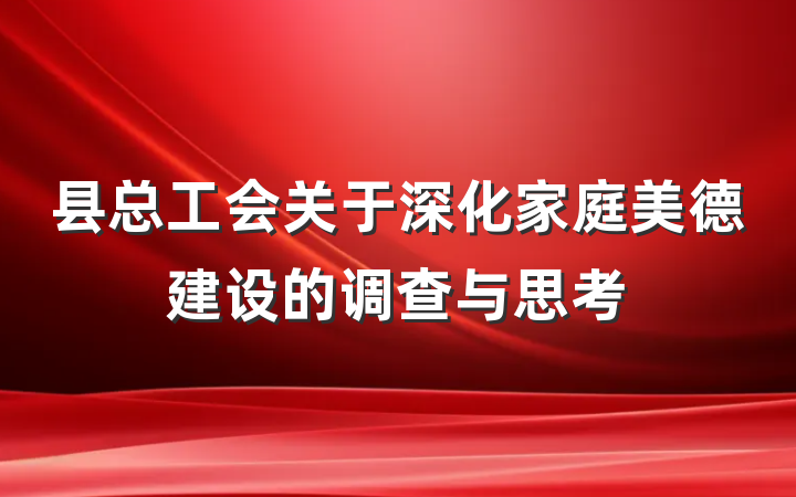 县总工会关于深化家庭美德建设的调查与思考