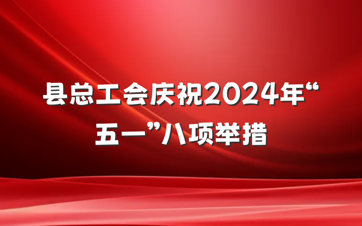 县总工会庆祝2024年“五一”八项举措