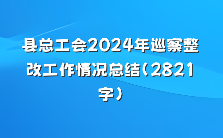 县总工会2024年巡察整改工作情况总结（2821字）