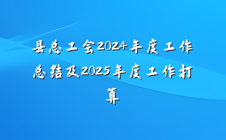 县总工会2024年度工作总结及2025年度工作打算