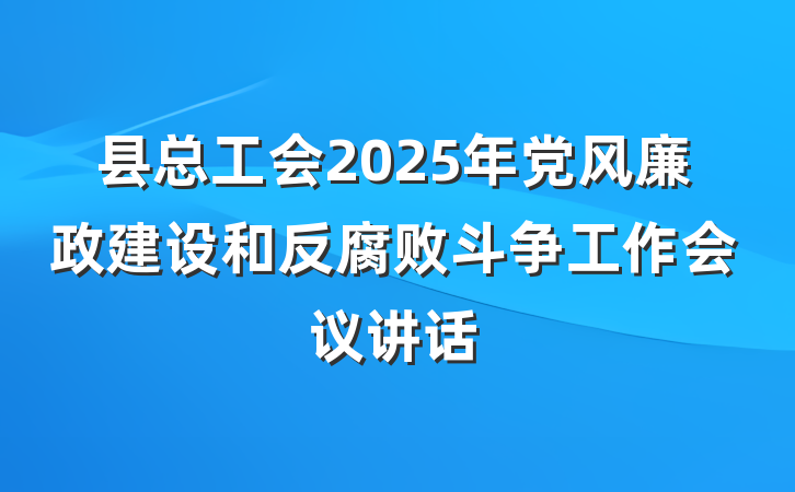 县总工会2025年党风廉政建设和反腐败斗争工作会议讲话