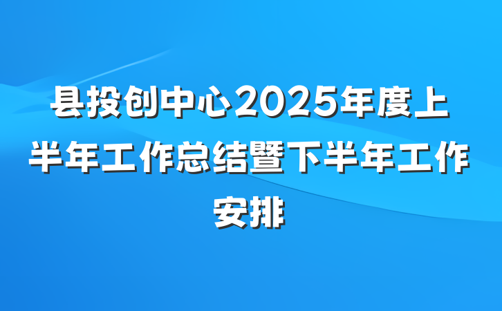 县投创中心2025年度上半年工作总结暨下半年工作安排