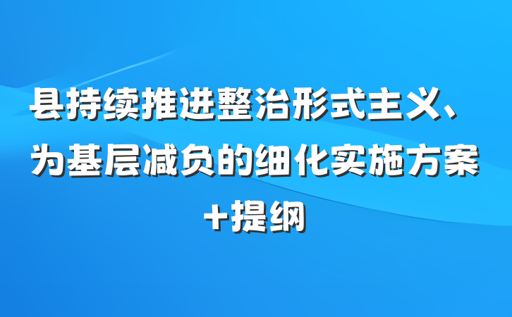 县持续推进整治形式主义、为基层减负的细化实施方案 提纲