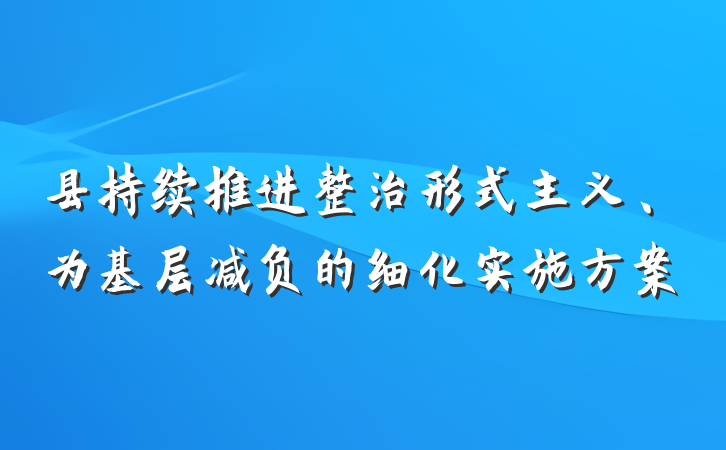 县持续推进整治形式主义、为基层减负的细化实施方案