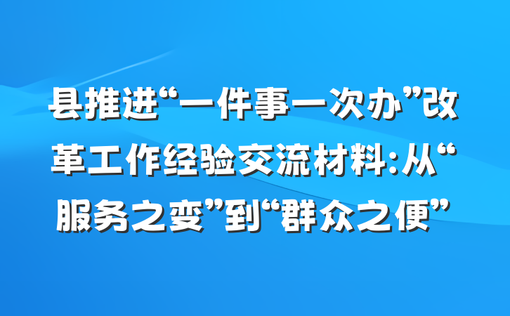 县推进“一件事一次办”改革工作经验交流材料:从“服务之变”到“群众之便”