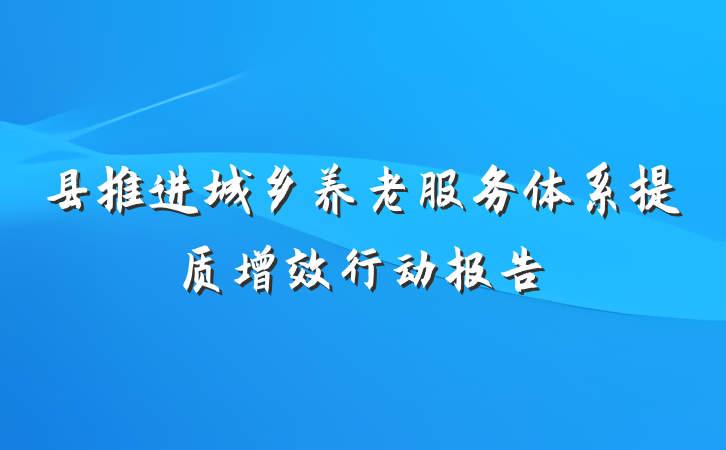 县推进城乡养老服务体系提质增效行动报告