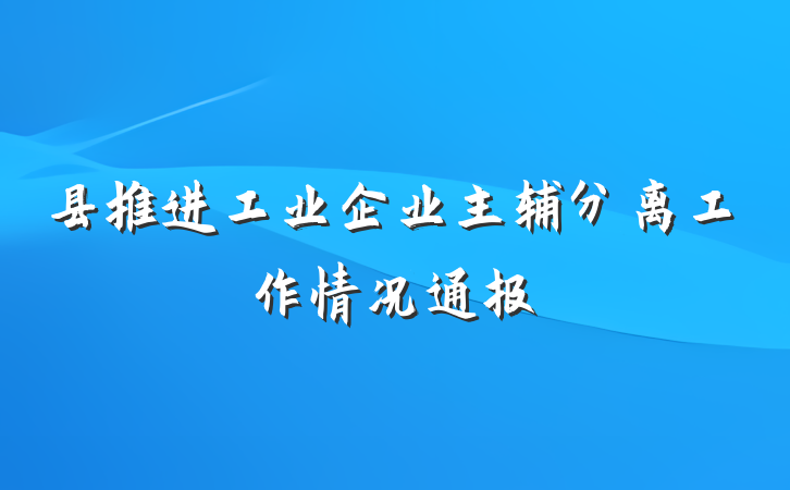 县推进工业企业主辅分离工作情况通报