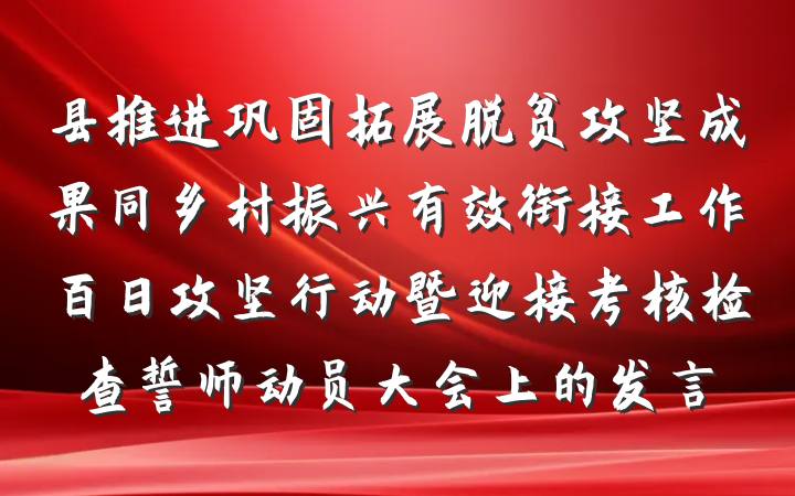 县推进巩固拓展脱贫攻坚成果同乡村振兴有效衔接工作百日攻坚行动暨迎接考核检查誓师动员大会上的发言