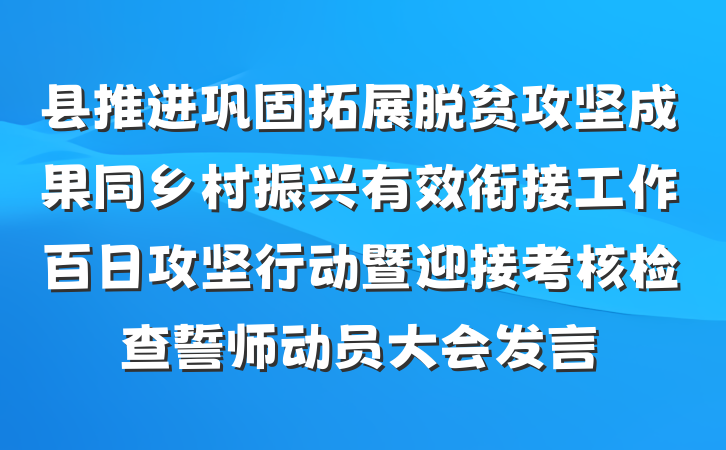 县推进巩固拓展脱贫攻坚成果同乡村振兴有效衔接工作百日攻坚行动暨迎接考核检查誓师动员大会发言