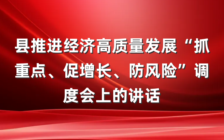 县推进经济高质量发展“抓重点、促增长、防风险”调度会上的讲话