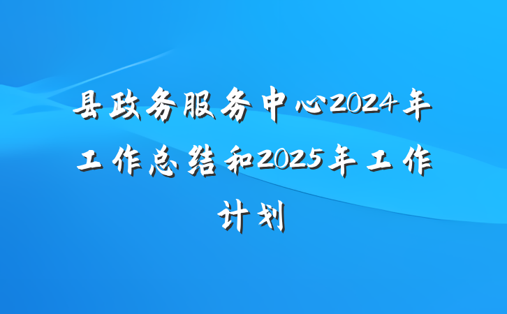 县政务服务中心2024年工作总结和2025年工作计划