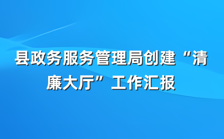 县政务服务管理局创建“清廉大厅”工作汇报