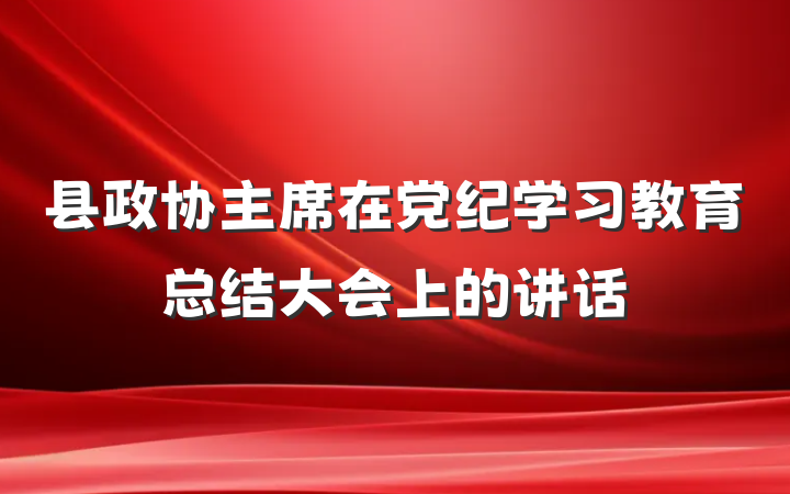 县政协主席在党纪学习教育总结大会上的讲话