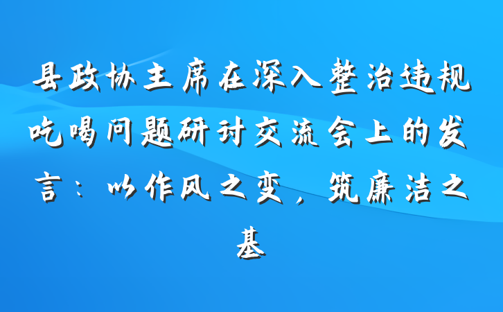 县政协主席在深入整治违规吃喝问题研讨交流会上的发言：以作风之变，筑廉洁之基