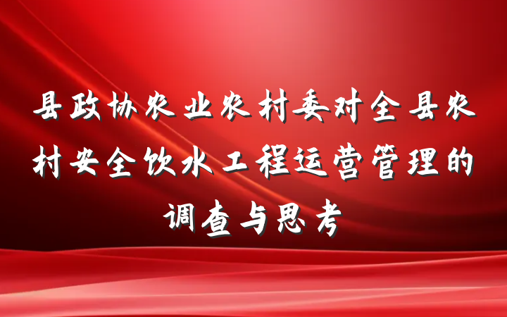 县政协农业农村委对全县农村安全饮水工程运营管理的调查与思考