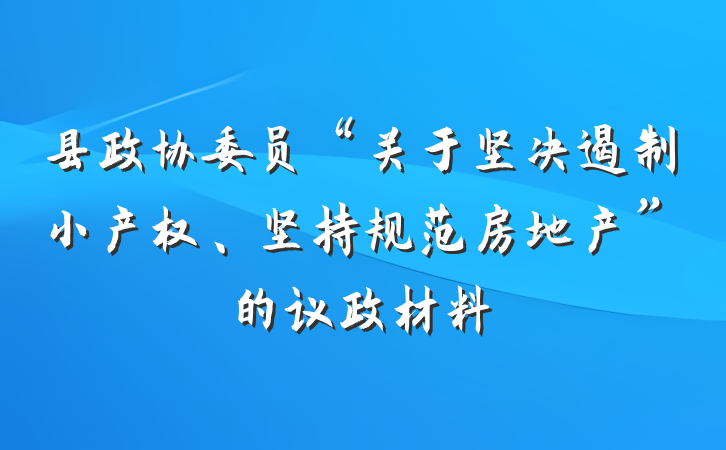 县政协委员“关于坚决遏制小产权、坚持规范房地产”的议政材料