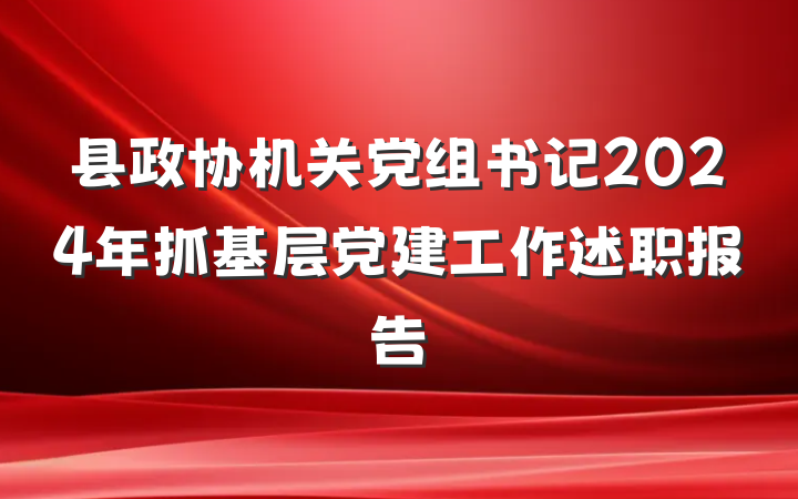 县政协机关党组书记2024年抓基层党建工作述职报告