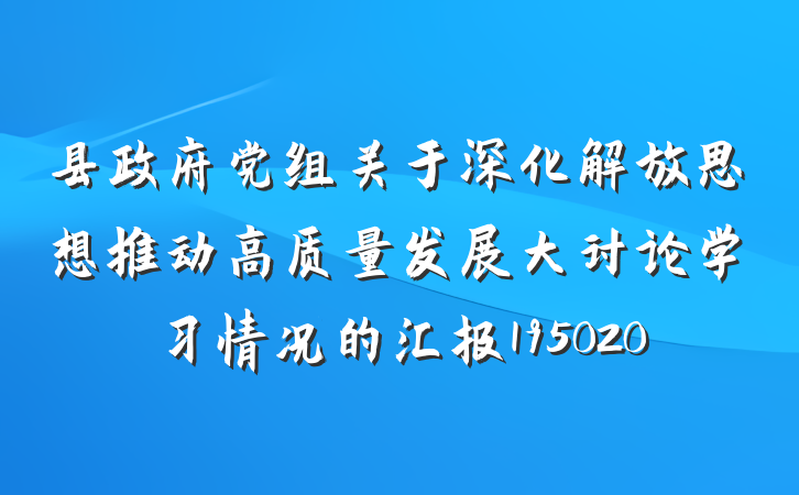 县政府党组关于深化解放思想推动高质量发展大讨论学习情况的汇报195020