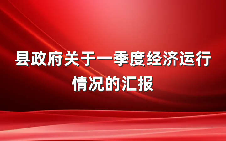 县政府关于一季度经济运行情况的汇报