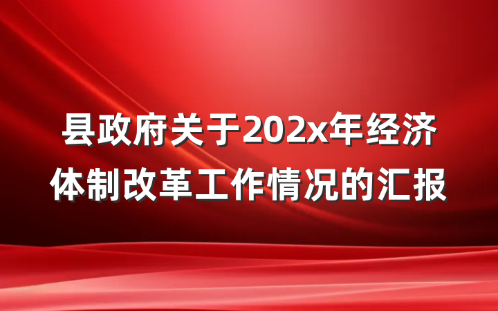 县政府关于202x年经济体制改革工作情况的汇报