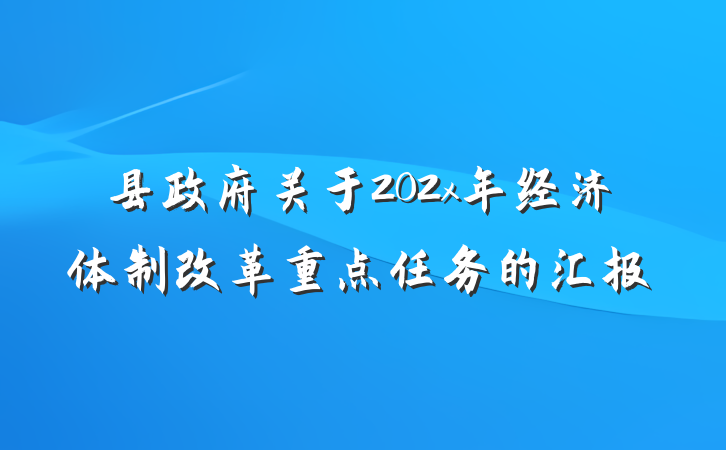 县政府关于202x年经济体制改革重点任务的汇报