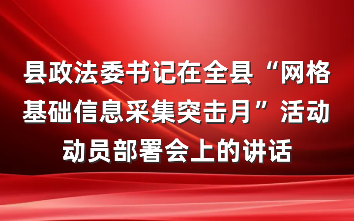 县政法委书记在全县“网格基础信息采集突击月”活动动员部署会上的讲话