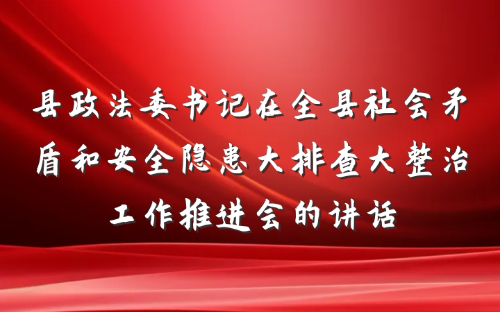 县政法委书记在全县社会矛盾和安全隐患大排查大整治工作推进会的讲话