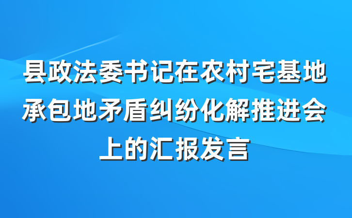 县政法委书记在农村宅基地承包地矛盾纠纷化解推进会上的汇报发言