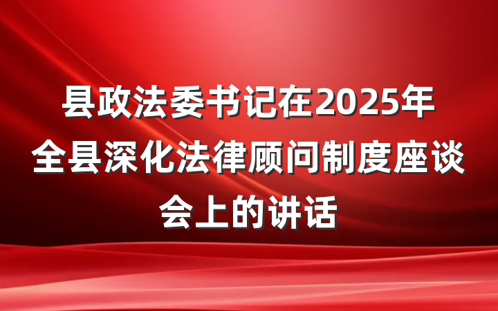 县政法委书记在2025年全县深化法律顾问制度座谈会上的讲话