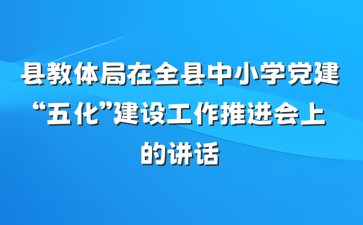 县教体局在全县中小学党建“五化”建设工作推进会上的讲话
