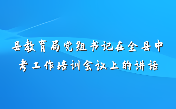 县教育局党组书记在全县中考工作培训会议上的讲话