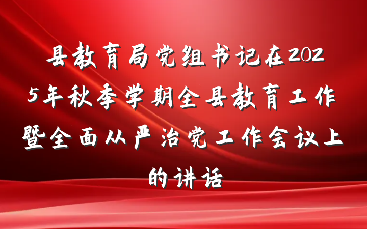 县教育局党组书记在2025年秋季学期全县教育工作暨全面从严治党工作会议上的讲话