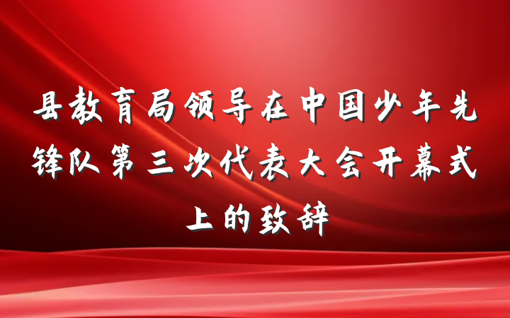 县教育局领导在中国少年先锋队第三次代表大会开幕式上的致辞