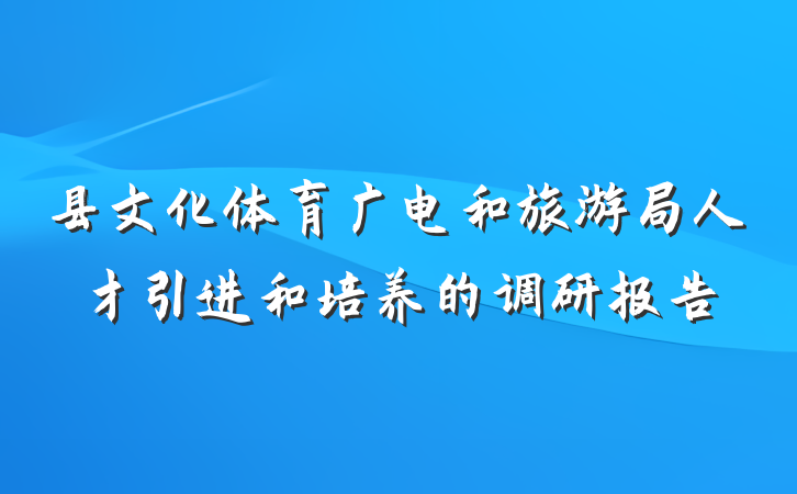 县文化体育广电和旅游局人才引进和培养的调研报告