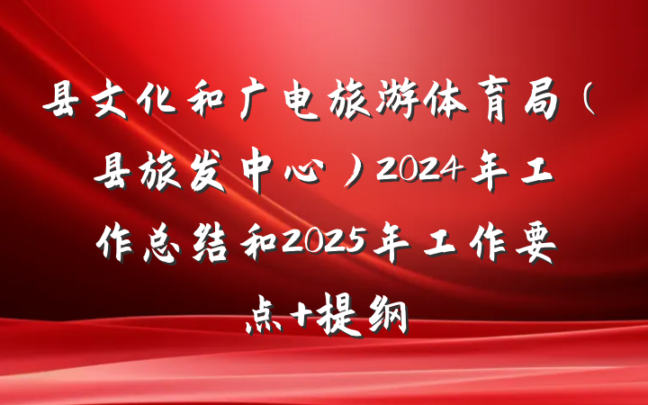 县文化和广电旅游体育局（县旅发中心）2024年工作总结和2025年工作要点 提纲
