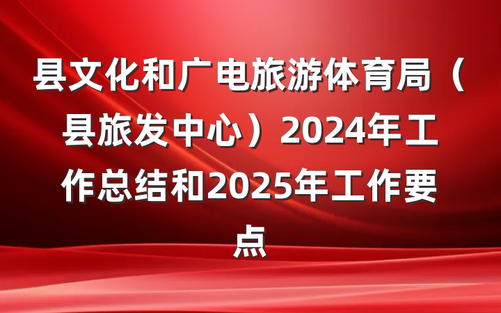 县文化和广电旅游体育局(县旅发中心)2024年工作总结和2025年工作要点
