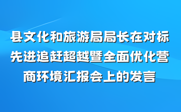 县文化和旅游局局长在对标先进追赶超越暨全面优化营商环境汇报会上的发言